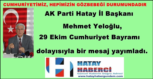 CUMHURİYETİMİZ, HEPİMİZİN GÖZBEBEĞİ DURUMUNDADIR AK Parti Hatay İl Başkanı Mehmet Yeloğlu, 29 Ekim Cumhuriyet