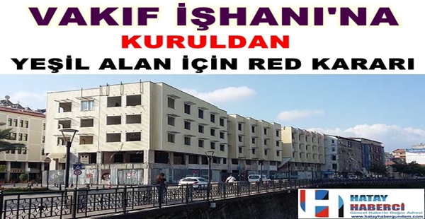 VAKIF İŞHANI’NA KURULDAN YEŞİL ALAN İÇİN RED KARARI