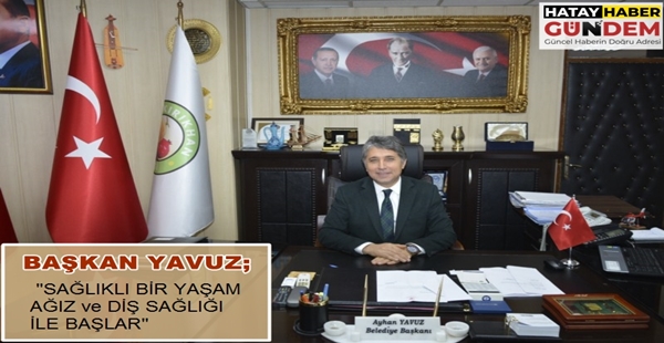 BAŞKAN YAVUZ; “SAĞLIKLI BİR YAŞAM AĞIZ ve DİŞ SAĞLIĞI İLE BAŞLAR”