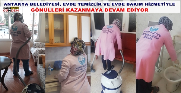 ANTAKYA BELEDİYESİ, EVDE TEMİZLİK VE EVDE BAKIM HİZMETİYLE GÖNÜLLERİ KAZANMAYA DEVAM EDİYOR