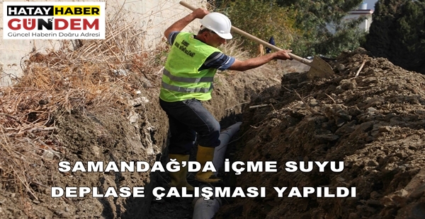 SAMANDAĞ’DA İÇME SUYU DEPLASE ÇALIŞMASI YAPILDI