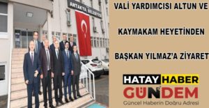 VALİ YARDIMCISI ALTUN VE KAYMAKAM HEYETİNDEN BAŞKAN YILMAZ’A ZİYARET Hatay
