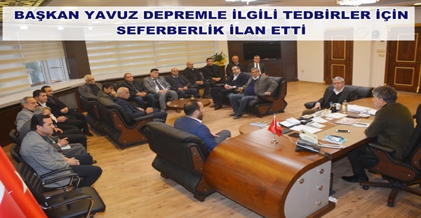 BAŞKAN YAVUZ DEPREMLE İLGİLİ TEDBİRLER İÇİN SEFERBERLİK İLAN ETTİ