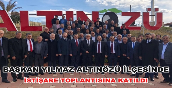 BAŞKAN YILMAZ ALTINÖZÜ İLÇESİNDE İSTİŞARE TOPLANTISINA KATILDI