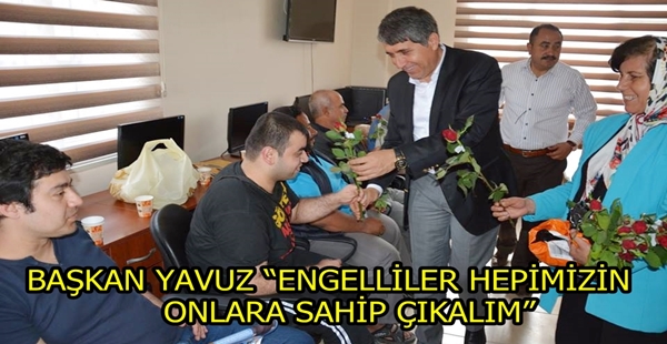 BAŞKAN YAVUZ “ENGELLİLER HEPİMİZİN ONLARA SAHİP ÇIKALIM”