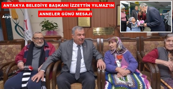 ANTAKYA BELEDİYE BAŞKANI İZZETTİN YILMAZ’IN ANNELER GÜNÜ MESAJI