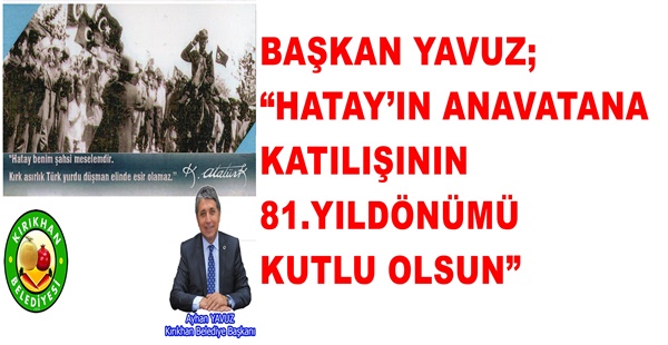 BAŞKAN YAVUZ; “HATAY’IN ANAVATANA KATILIŞININ 81.YILDÖNÜMÜ KUTLU OLSUN”