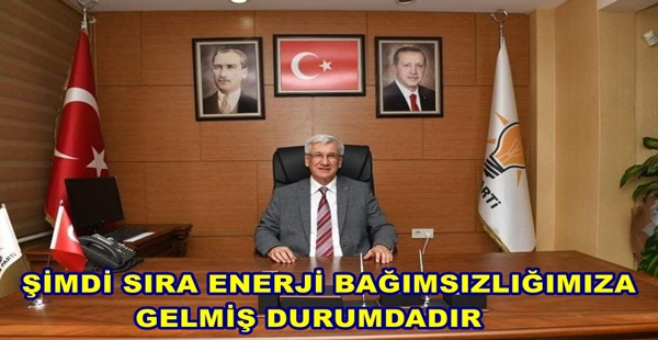 ŞİMDİ SIRA ENERJİ BAĞIMSIZLIĞIMIZA GELMİŞ DURUMDADIR