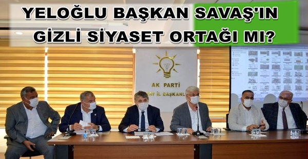 YELOĞLU BAŞKAN SAVAŞ’IN GİZLİ SİYASET ORTAĞI MI?