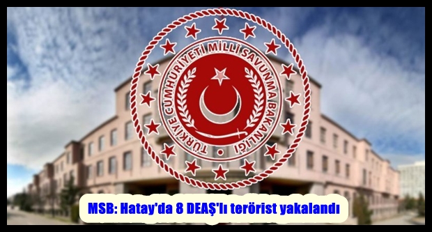 MSB: Hatay’da 8 DEAŞ’lı terörist yakalandı