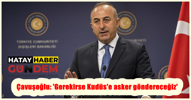 Çavuşoğlu: ‘Gerekirse Kudüs’e asker göndereceğiz’