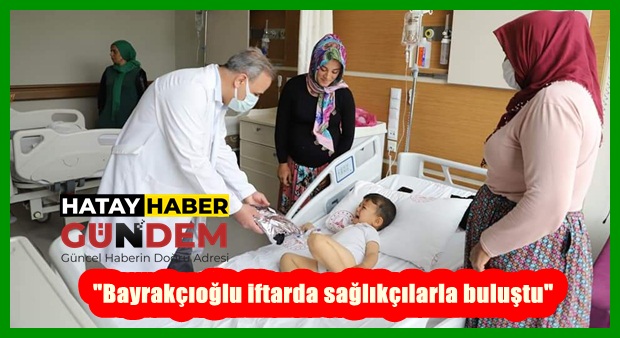 “Bayrakçıoğlu iftarda sağlıkçılarla buluştu”