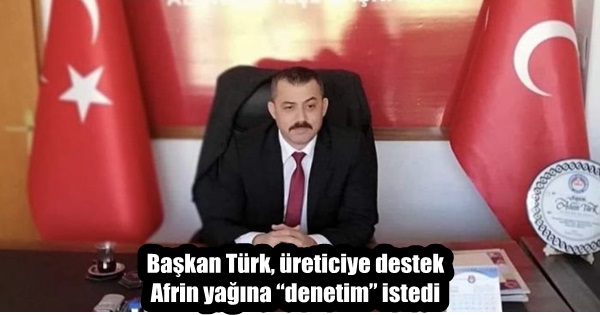 Başkan Türk, üreticiye destek Afrin yağına “denetim” istedi