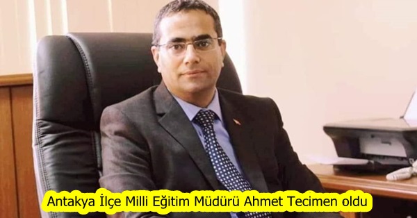 Antakya İlçe Milli Eğitim Müdürü Ahmet Tecimen oldu