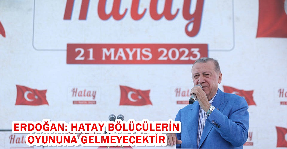 Erdoğan: Hatay bölücülerin oyununa gelmeyecektir