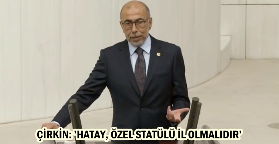 ÇİRKİN: ’HATAY, ÖZEL STATÜLÜ İL OLMALIDIR’