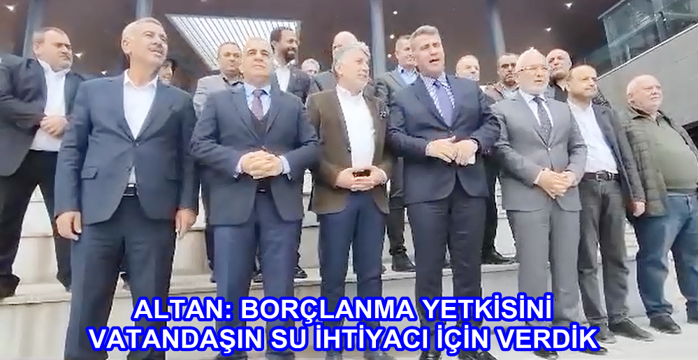 ALTAN: BORÇLANMA YETKİSİNİ VATANDAŞIN SU İHTİYACI İÇİN VERDİK