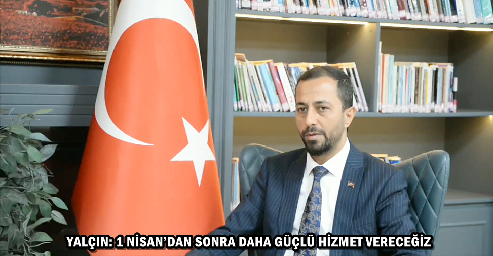 YALÇIN: 1 NİSAN’DAN SONRA DAHA GÜÇLÜ HİZMET VERECEĞİZ