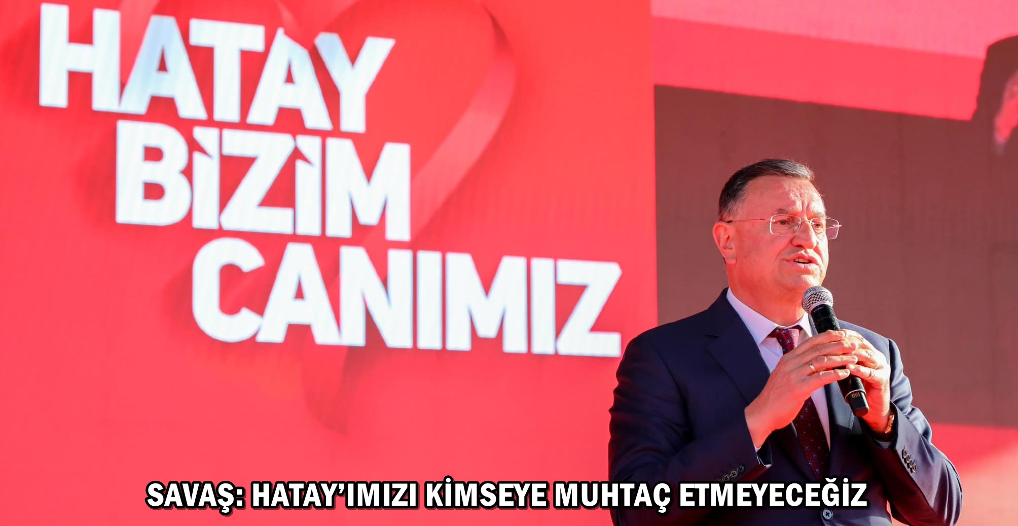 SAVAŞ: HATAY’IMIZI KİMSEYE MUHTAÇ ETMEYECEĞİZ