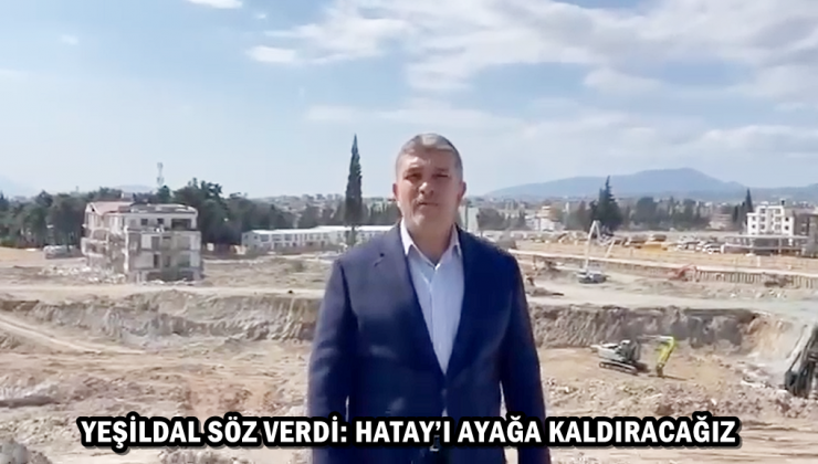 YEŞİLDAL SÖZ VERDİ: HATAY’I AYAĞA KALDIRACAĞIZ