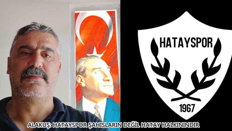 ALAKUŞ: HATAYSPOR ŞAHISLARIN DEĞİL HATAY HALKININDIR