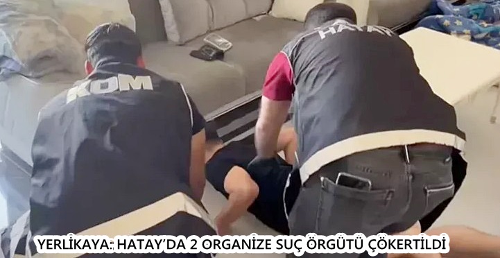 YERLİKAYA: HATAY’DA 2 ORGANİZE SUÇ ÖRGÜTÜ ÇÖKERTİLDİ