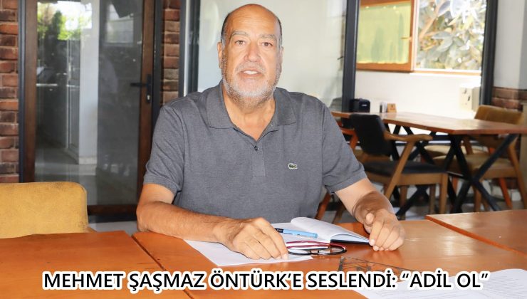 MEHMET ŞAŞMAZ ÖNTÜRK’E SESLENDİ: “ADİL OL”