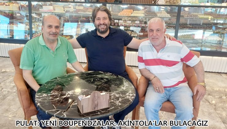 PULAT: YENİ BOUPENDZALAR, AKİNTOLA’LAR BULACAĞIZ