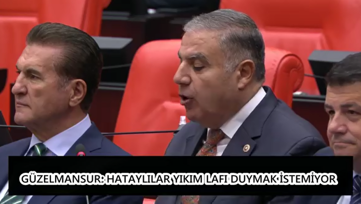 GÜZELMANSUR: HATAYLILAR YIKIM LAFI DUYMAK İSTEMİYOR