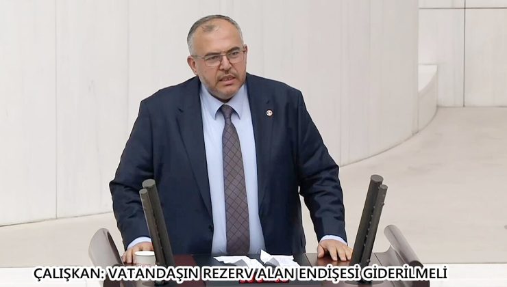 ÇALIŞKAN: VATANDAŞIN REZERV ALAN ENDİŞESİ GİDERİLMELİ