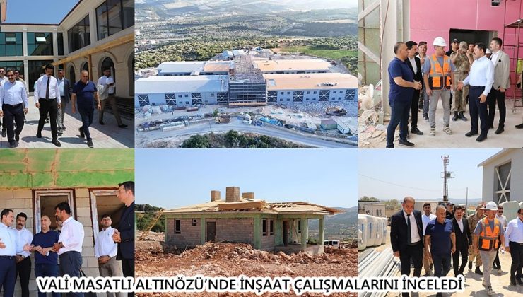 VALİ MASATLI ALTINÖZÜ’NDE İNŞAAT ÇALIŞMALARINI İNCELEDİ