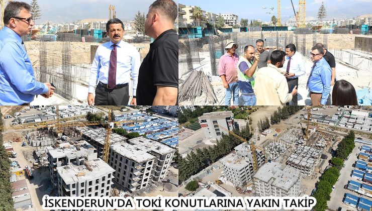 İSKENDERUN’DA TOKİ KONUTLARINA YAKIN TAKİP