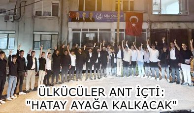 ÜLKÜCÜLER ANT İÇTİ: “HATAY AYAĞA KALKACAK”