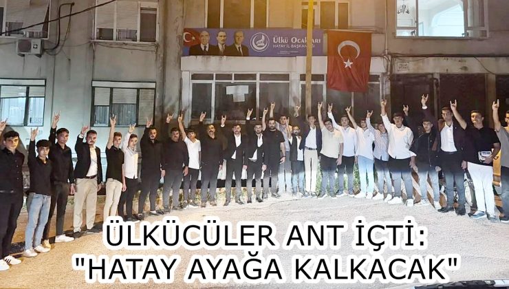 ÜLKÜCÜLER ANT İÇTİ: “HATAY AYAĞA KALKACAK”