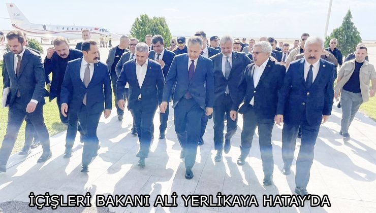 İÇİŞLERİ BAKANI ALİ YERLİKAYA HATAY’DA