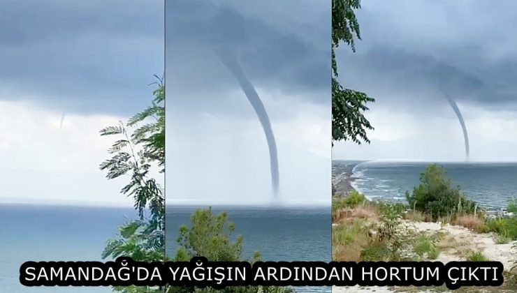 SAMANDAĞ’DA YAĞIŞIN ARDINDAN HORTUM ÇIKTI