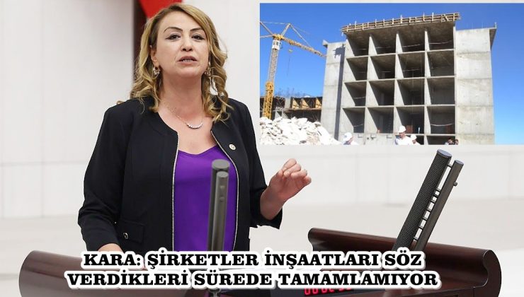 KARA: ŞİRKETLER İNŞAATLARI SÖZ VERDİKLERİ SÜREDE TAMAMLAMIYOR