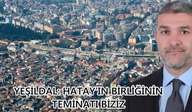 YEŞİLDAL: HATAY’IN BİRLİĞİNİN TEMİNATI BİZİZ