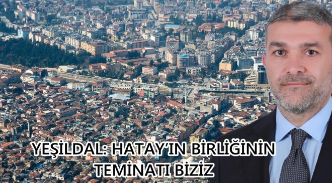 YEŞİLDAL: HATAY’IN BİRLİĞİNİN TEMİNATI BİZİZ