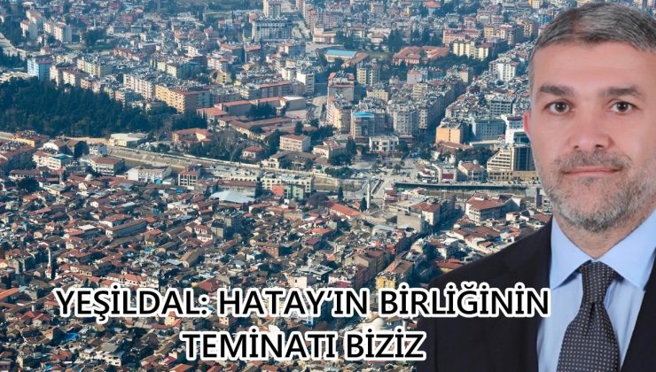 YEŞİLDAL: HATAY’IN BİRLİĞİNİN TEMİNATI BİZİZ