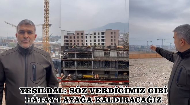 YEŞİLDAL: SÖZ VERDİĞİMİZ GİBİ HATAY’I AYAĞA KALDIRACAĞIZ