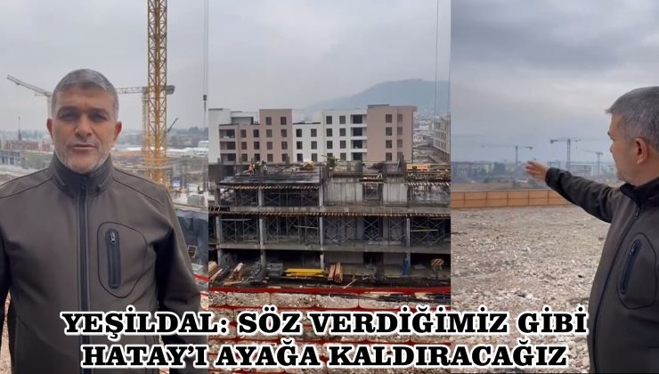 YEŞİLDAL: SÖZ VERDİĞİMİZ GİBİ HATAY’I AYAĞA KALDIRACAĞIZ