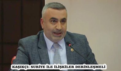 KAŞIKÇI: SURİYE İLE İLİŞKİLER DERİNLEŞMELİ