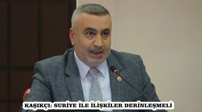 KAŞIKÇI: SURİYE İLE İLİŞKİLER DERİNLEŞMELİ