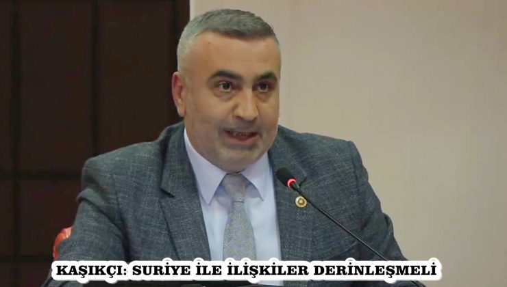 KAŞIKÇI: SURİYE İLE İLİŞKİLER DERİNLEŞMELİ