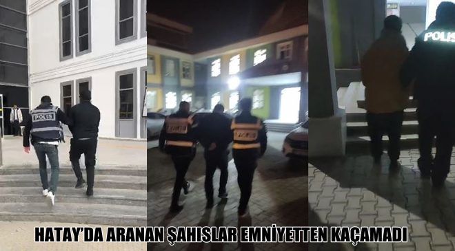 HATAY’DA ARANAN ŞAHISLAR EMNİYETTEN KAÇAMADI