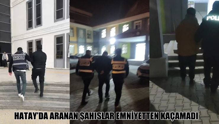 HATAY’DA ARANAN ŞAHISLAR EMNİYETTEN KAÇAMADI