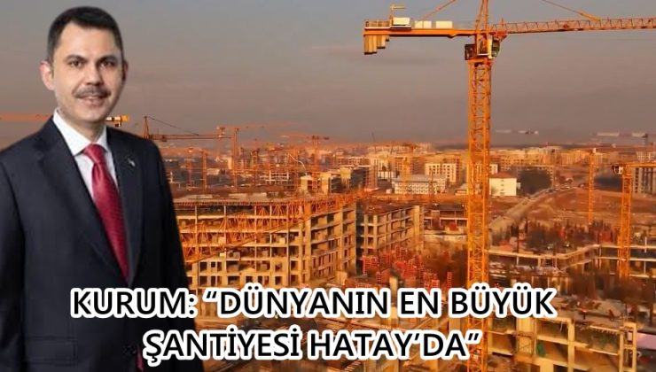 KURUM: “DÜNYANIN EN BÜYÜK ŞANTİYESİ HATAY’DA”