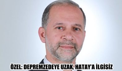 ÖZEL: DEPREMZEDEYE UZAK, HATAY’A İLGİSİZ