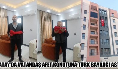 HATAY’DA VATANDAŞ AFET KONUTUNA TÜRK BAYRAĞI ASTI